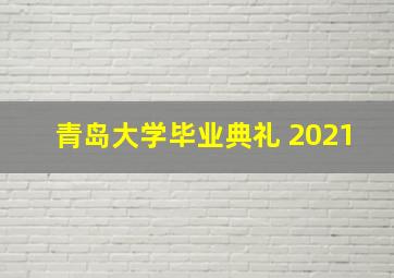 青岛大学毕业典礼 2021